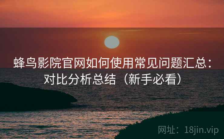 蜂鸟影院官网如何使用常见问题汇总:对比分析总结(新手必看) 第1张 蜂鸟影院官网如何使用常见问题汇总:对比分析总结(新手必看) 第1张