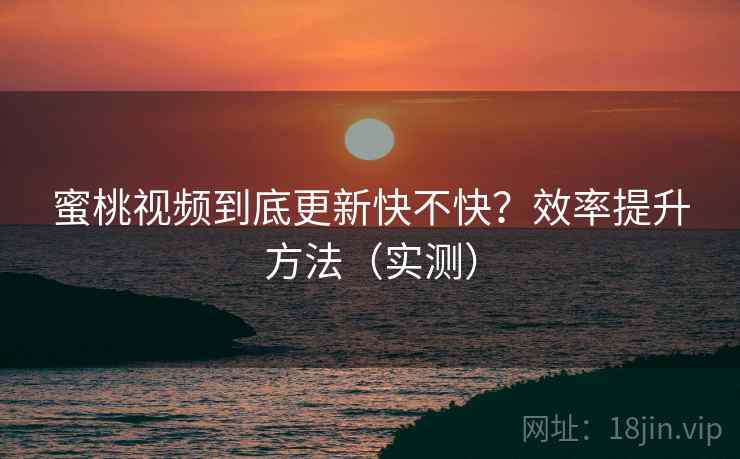 蜜桃视频到底更新快不快?效率提升方法(实测) 第2张 蜜桃视频到底更新快不快?效率提升方法(实测) 第2张