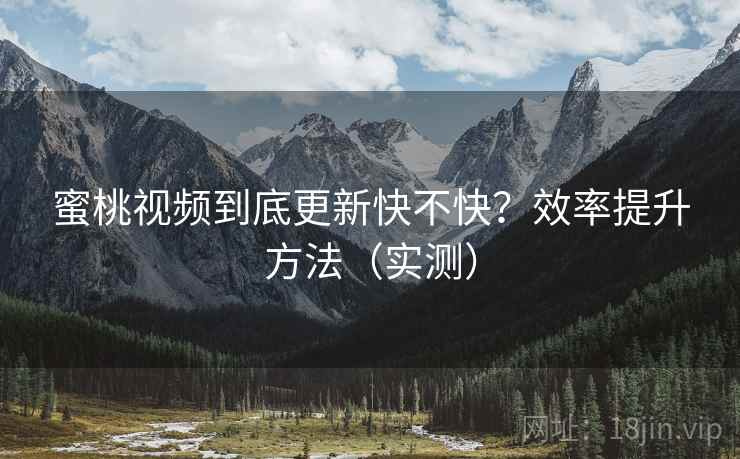 蜜桃视频到底更新快不快?效率提升方法(实测) 第1张 蜜桃视频到底更新快不快?效率提升方法(实测) 第1张
