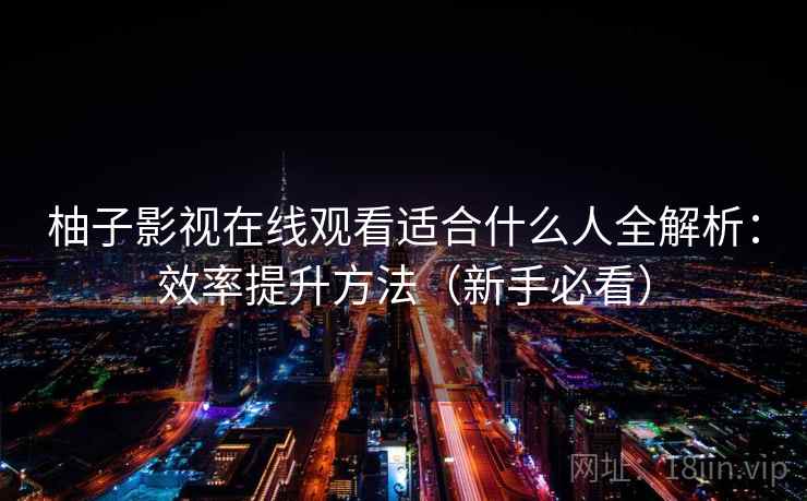柚子影视在线观看适合什么人全解析：效率提升方法（新手必看）  第1张
