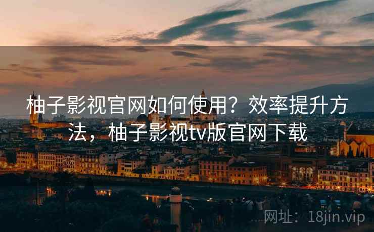 柚子影视官网如何使用？效率提升方法，柚子影视tv版官网下载  第2张