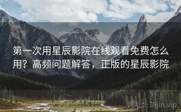 第一次用星辰影院在线观看免费怎么用？高频问题解答，正版的星辰影院  第2张