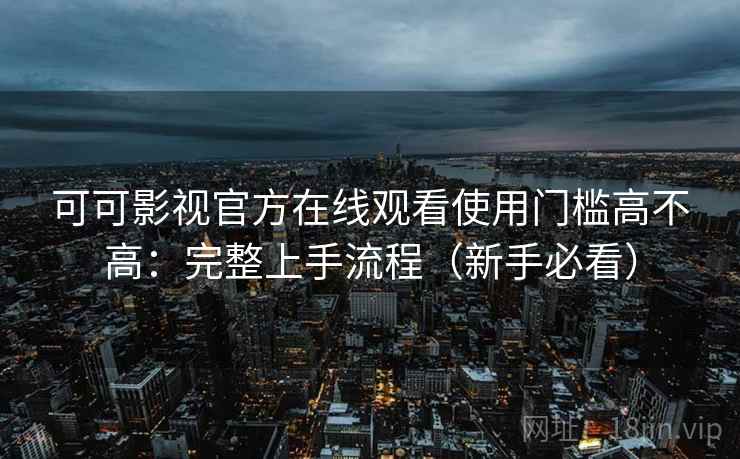 可可影视官方在线观看使用门槛高不高:完整上手流程(新手必看) 第2张 可可影视官方在线观看使用门槛高不高:完整上手流程(新手必看) 第2张